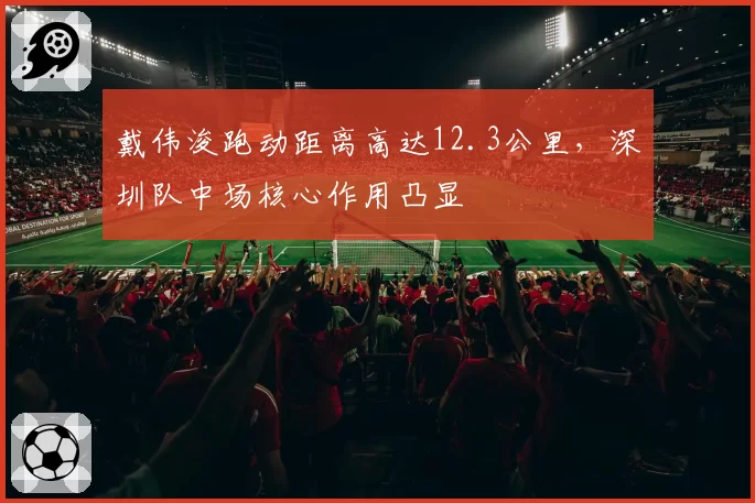 戴伟浚跑动距离高达12.3公里,深圳队中场核心作用凸显