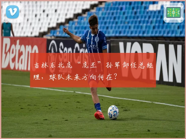 吉林东北虎“虎王”孙军卸任总经理，球队未来方向何在？