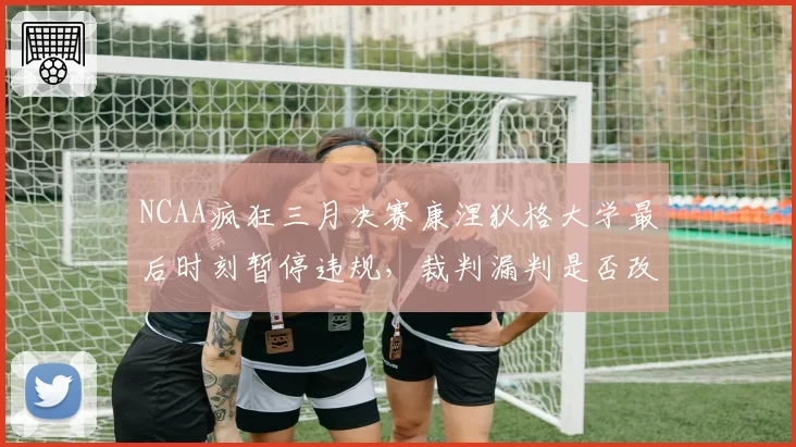 NCAA疯狂三月决赛康涅狄格大学最后时刻暂停违规，裁判漏判是否改写冠军归属？