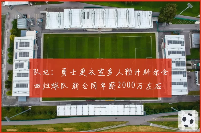 队记：勇士更衣室多人预计科尔会回归球队 新合同年薪2000万左右