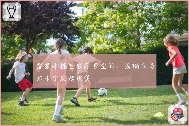 雷霆手握巨额薪资空间,或瞄准马尔卡宁发起攻势