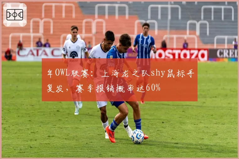 年OWL联赛:上海龙之队shy鼠标手复发,赛季报销概率达60%