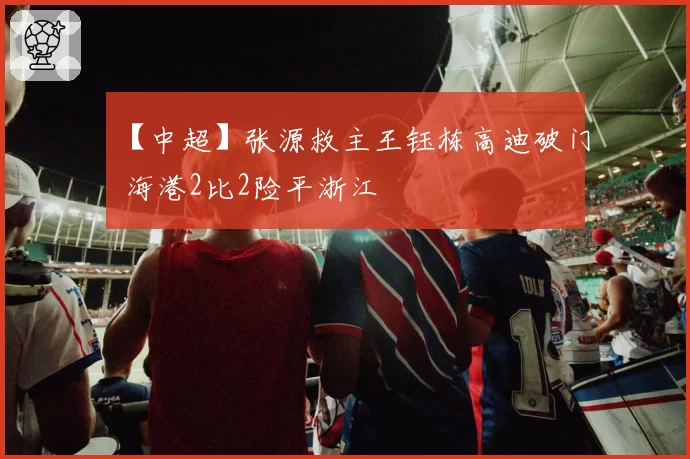 【中超】张源救主王钰栋高迪破门 海港2比2险平浙江