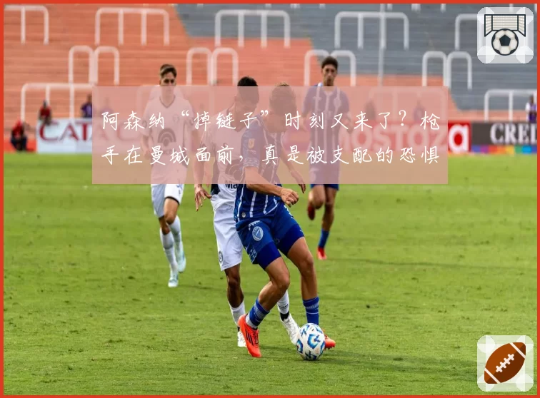阿森纳“掉链子”时刻又来了？枪手在曼城面前，真是被支配的恐惧