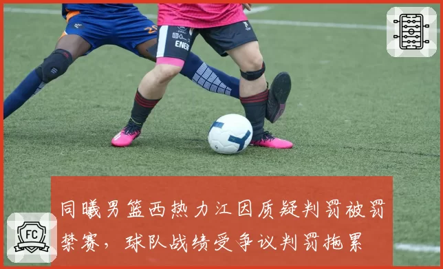 同曦男篮西热力江因质疑判罚被罚禁赛，球队战绩受争议判罚拖累