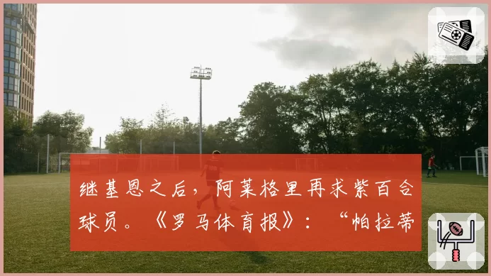 继基恩之后，阿莱格里再求紫百合球员。《罗马体育报》：“帕拉蒂奇开启谈判”