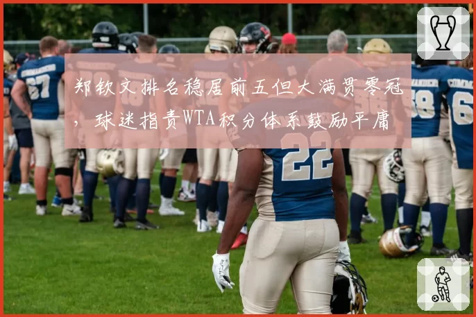 郑钦文排名稳居前五但大满贯零冠,球迷指责WTA积分体系鼓励平庸