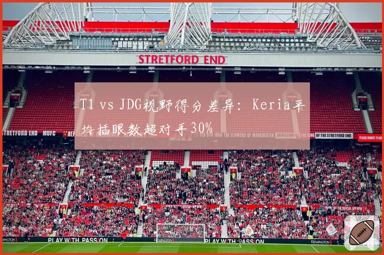 T1 vs JDG视野得分差异：Keria平均插眼数超对手30%
