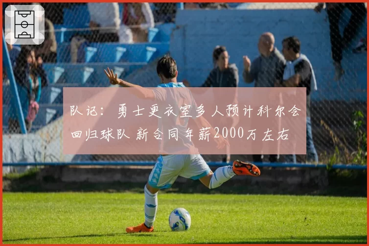 队记：勇士更衣室多人预计科尔会回归球队 新合同年薪2000万左右