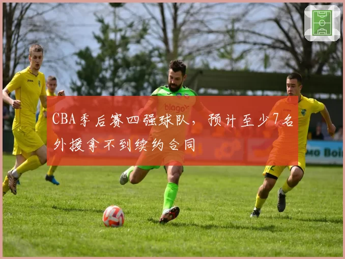 CBA季后赛四强球队,预计至少7名外援拿不到续约合同