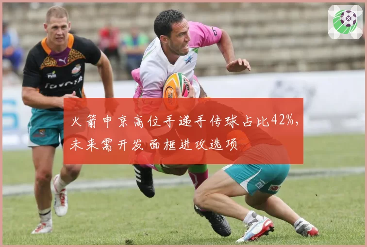 火箭申京高位手递手传球占比42%，未来需开发面框进攻选项