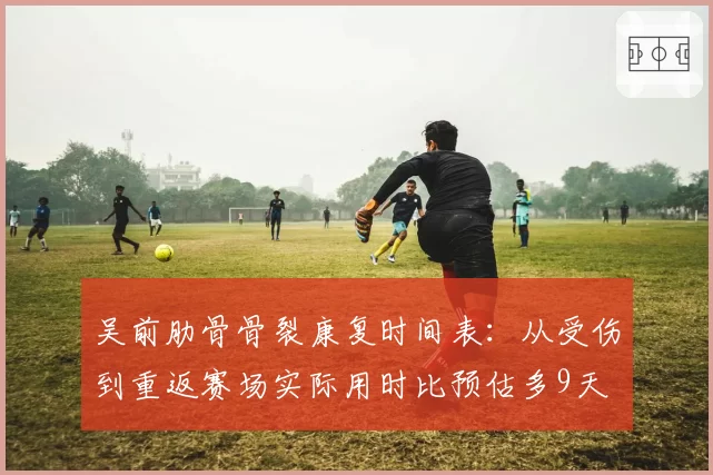 吴前肋骨骨裂康复时间表:从受伤到重返赛场实际用时比预估多9天