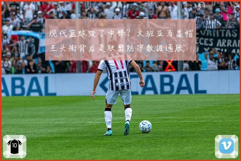 现代篮球毁了中锋？文班亚马盖帽王头衔背后是联盟防守数据通胀