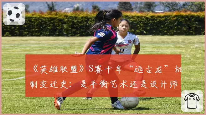 《英雄联盟》S赛十年“远古龙”机制变迁史:是平衡艺术还是设计师的傲慢?