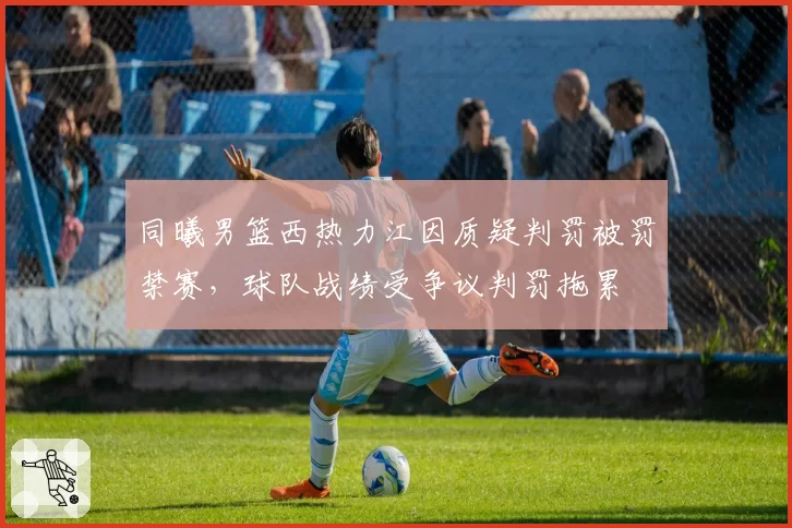 同曦男篮西热力江因质疑判罚被罚禁赛，球队战绩受争议判罚拖累