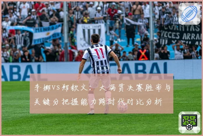 李娜vs郑钦文：大满贯决赛胜率与关键分把握能力跨时代对比分析