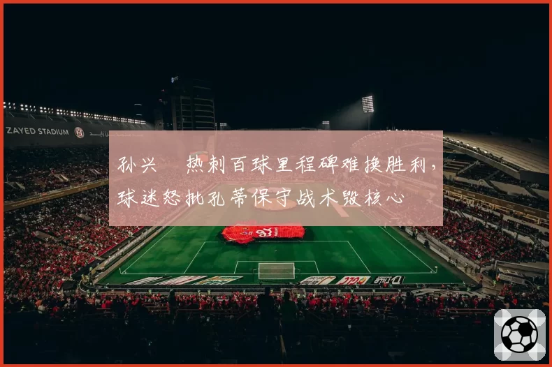 孙兴慜热刺百球里程碑难换胜利，球迷怒批孔蒂保守战术毁核心