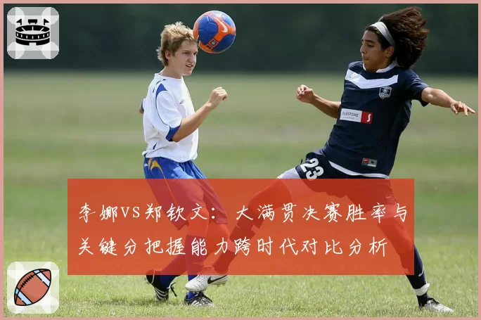 李娜vs郑钦文：大满贯决赛胜率与关键分把握能力跨时代对比分析