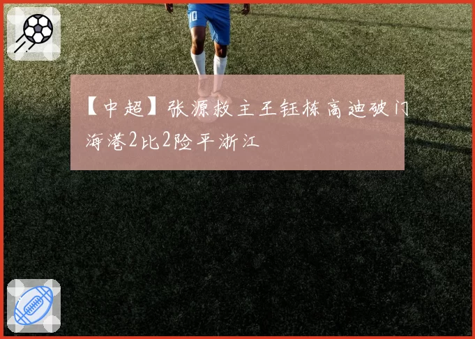【中超】张源救主王钰栋高迪破门 海港2比2险平浙江