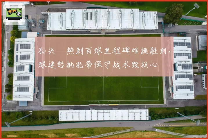 孙兴慜热刺百球里程碑难换胜利，球迷怒批孔蒂保守战术毁核心