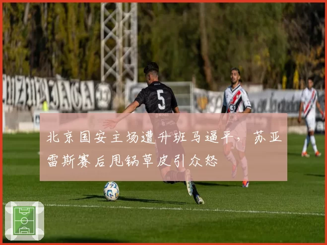 北京国安主场遭升班马逼平,苏亚雷斯赛后甩锅草皮引众怒