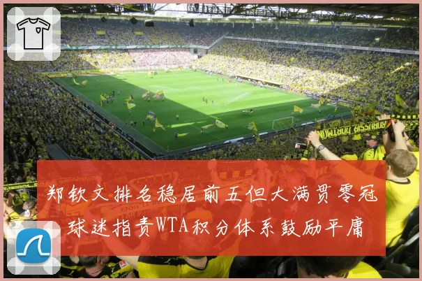 郑钦文排名稳居前五但大满贯零冠,球迷指责WTA积分体系鼓励平庸