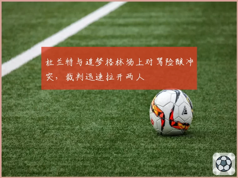 杜兰特与追梦格林场上对骂险酿冲突，裁判迅速拉开两人