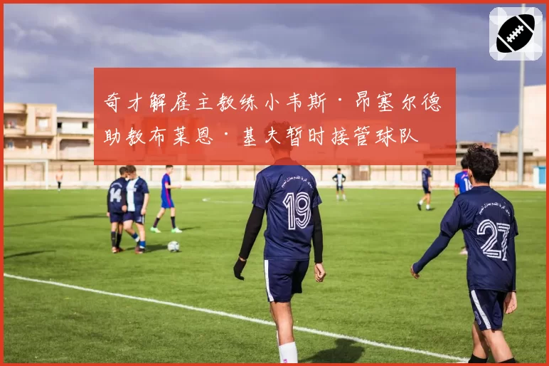 奇才解雇主教练小韦斯·昂塞尔德 助教布莱恩·基夫暂时接管球队