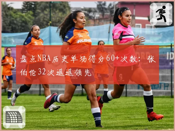 盘点NBA历史单场得分60+次数：张伯伦32次遥遥领先