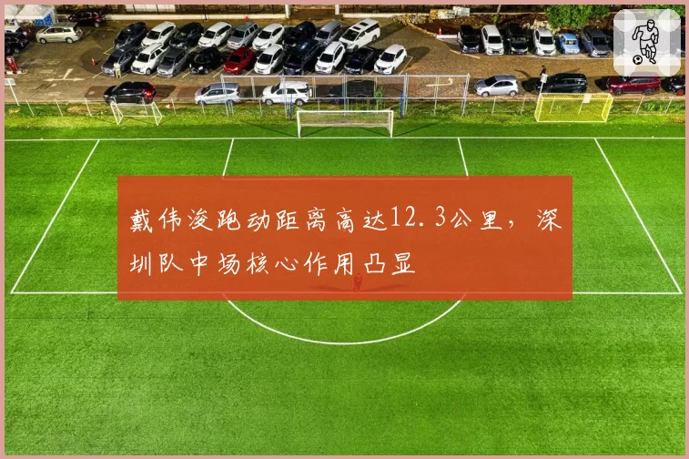 戴伟浚跑动距离高达12.3公里,深圳队中场核心作用凸显