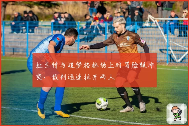 杜兰特与追梦格林场上对骂险酿冲突，裁判迅速拉开两人
