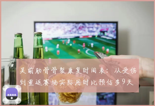 吴前肋骨骨裂康复时间表:从受伤到重返赛场实际用时比预估多9天