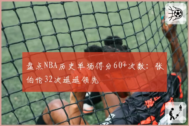 盘点NBA历史单场得分60+次数：张伯伦32次遥遥领先