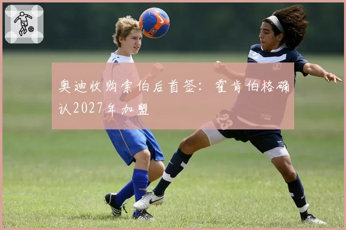 奥迪收购索伯后首签：霍肯伯格确认2027年加盟